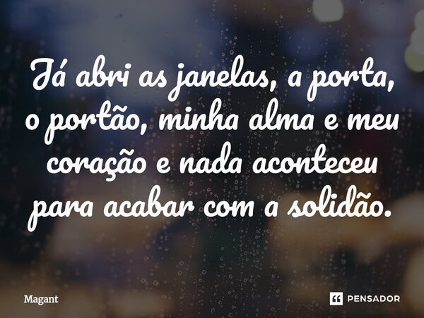 ⁠Já abri as janelas, a porta, o portão, minha alma e meu coração e nada aconteceu para acabar com a solidão.... Frase de Magant.