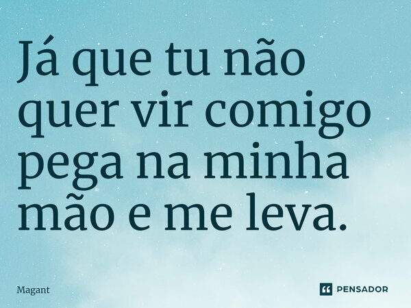 ⁠Já que tu não quer vir comigo pega na minha mão e me leva.... Frase de Magant.