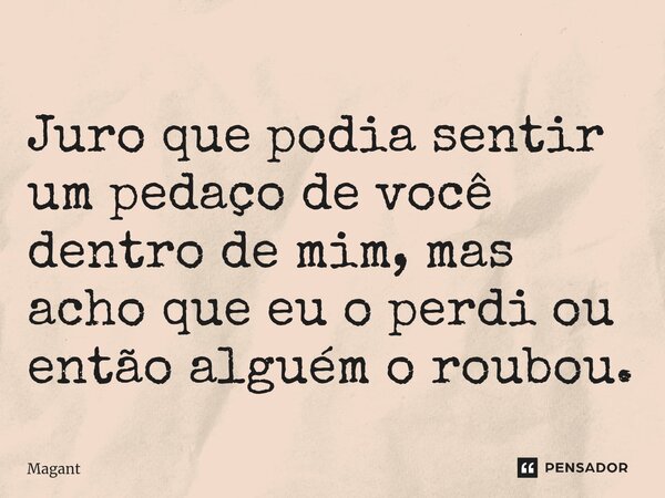 ⁠Juro que podia sentir um pedaço de você dentro de mim, mas acho que eu o perdi ou então alguém o roubou.... Frase de Magant.