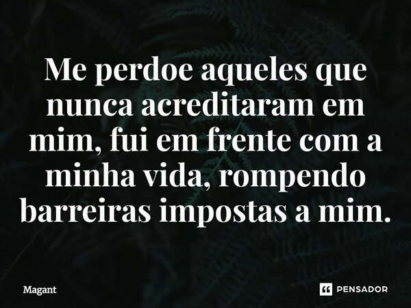 ⁠Me perdoe aqueles que nunca acreditaram em mim, fui em frente com a minha vida, rompendo barreiras impostas a mim.... Frase de Magant.