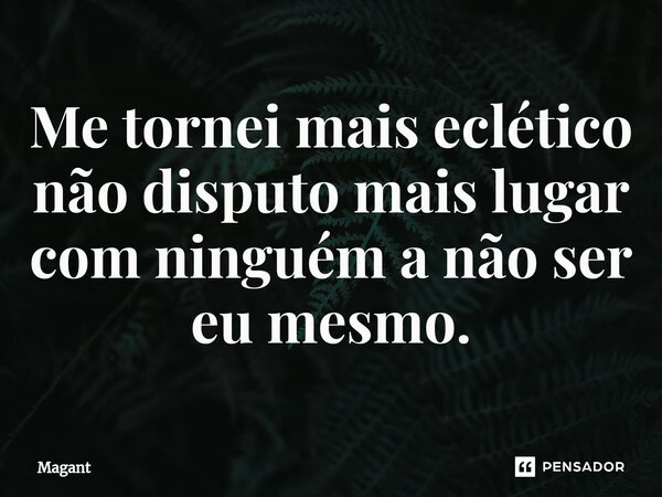 ⁠Me tornei mais eclético não disputo mais lugar com ninguém a não ser eu mesmo.... Frase de Magant.