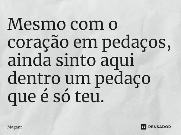 ⁠Mesmo com o coração em pedaços, ainda sinto aqui dentro um pedaço que é só teu.... Frase de Magant.