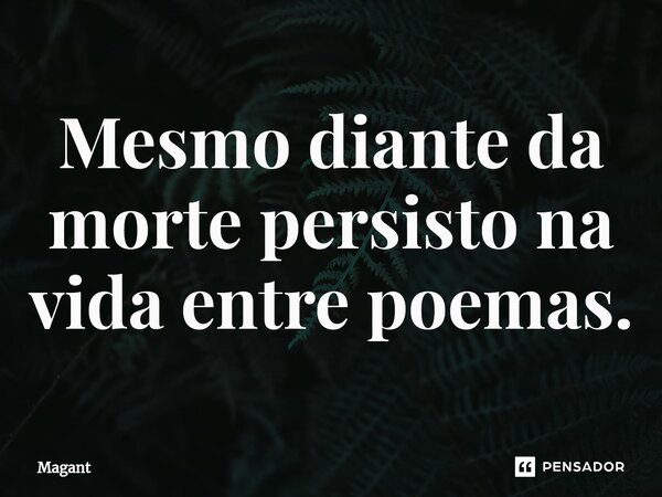 ⁠Mesmo diante da morte persisto na vida entre poemas.... Frase de Magant.