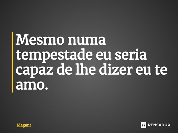 ⁠Mesmo numa tempestade eu seria capaz de lhe dizer eu te amo.... Frase de Magant.