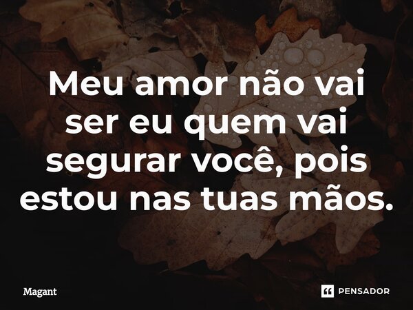 ⁠Meu amor não vai ser eu quem vai segurar você, pois estou nas tuas mãos.... Frase de Magant.