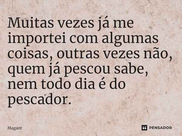 ⁠Muitas vezes já me importei com algumas coisas, outras vezes não, quem já pescou sabe, nem todo dia é do pescador.... Frase de Magant.