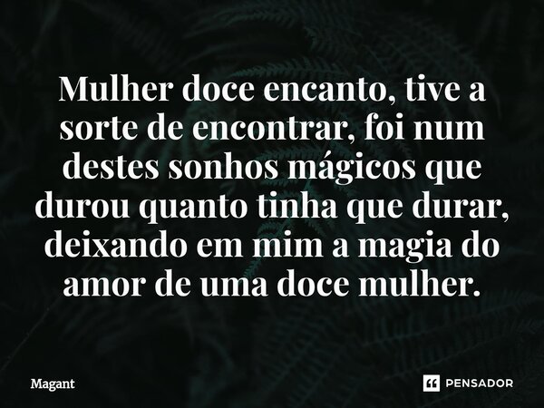 ⁠Mulher doce encanto, tive a sorte de encontrar, foi num destes sonhos mágicos que durou quanto tinha que durar, deixando em mim a magia do amor de uma doce mul... Frase de Magant.