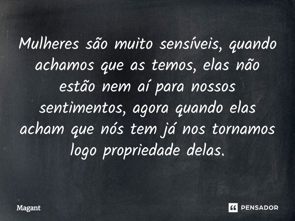 ⁠Mulheres são muito sensíveis, quando achamos que as temos, elas não estão nem aí para nossos sentimentos, agora quando elas acham que nós tem já nos tornamos l... Frase de Magant.