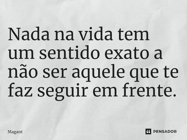 ⁠Nada na vida tem um sentido exato a não ser aquele que te faz seguir em frente.... Frase de Magant.