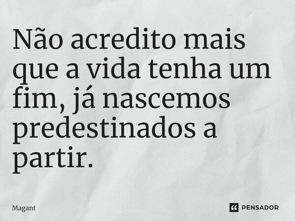 ⁠Não acredito mais que a vida tenha um fim, já nascemos predestinados a partir.... Frase de Magant.