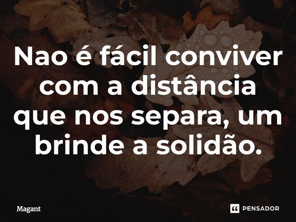 ⁠Nao é fácil conviver com a distância que nos separa, um brinde a solidão.... Frase de Magant.