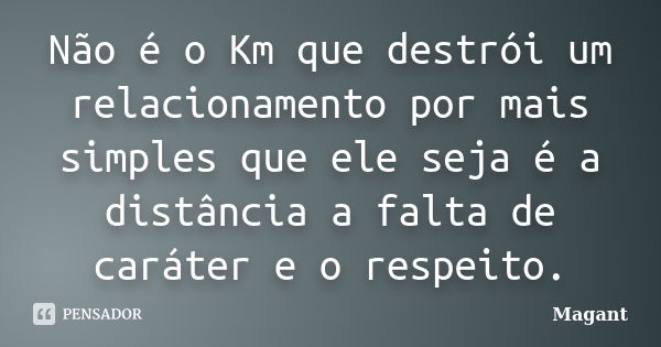 Não é o Km que destrói um relacionamento por mais simples que ele seja é a distância a falta de caráter e o respeito.... Frase de Magant.