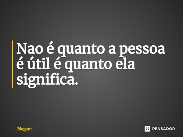 ⁠Nao é quanto a pessoa é útil é quanto ela significa.... Frase de Magant.