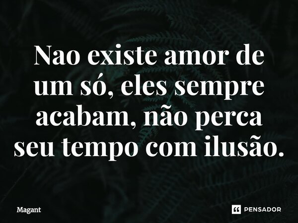 ⁠Nao existe amor de um só, eles sempre acabam, não perca seu tempo com ilusão.... Frase de Magant.