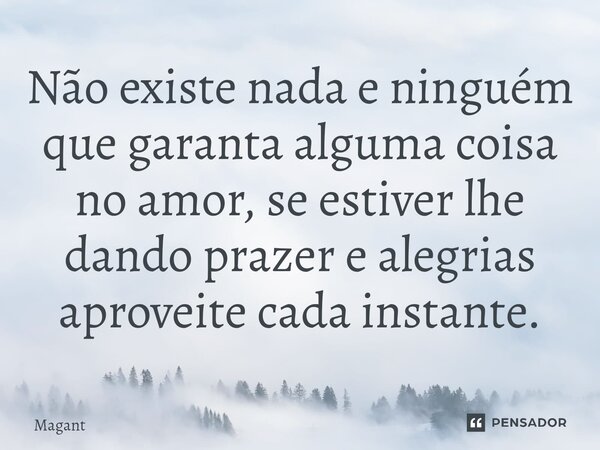 ⁠Não existe nada e ninguém que garanta alguma coisa no amor, se estiver lhe dando prazer e alegrias aproveite cada instante.... Frase de Magant.