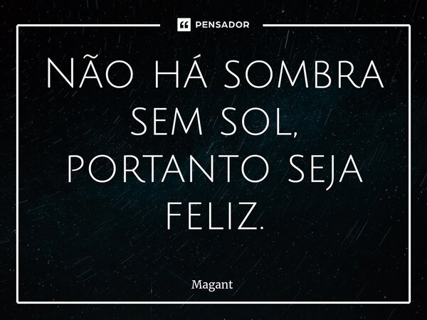 ⁠Não há sombra sem sol, portanto seja feliz.... Frase de Magant.