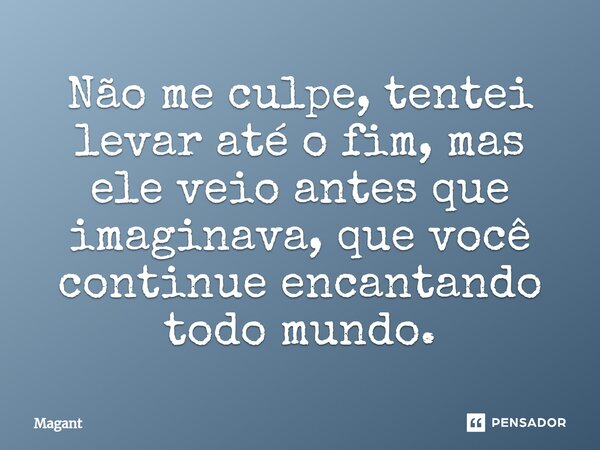 ⁠Não me culpe, tentei levar até o fim, mas ele veio antes que imaginava, que você continue encantando todo mundo.... Frase de Magant.