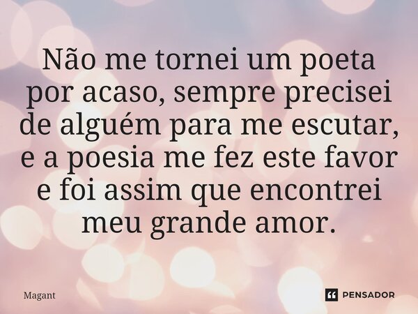 ⁠Não me tornei um poeta por acaso, sempre precisei de alguém para me escutar, e a poesia me fez este favor e foi assim que encontrei meu grande amor.... Frase de Magant.