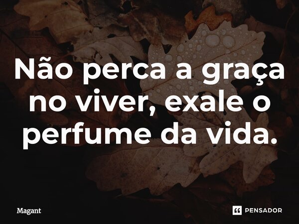 ⁠Não perca a graça no viver, exale o perfume da vida.... Frase de Magant.