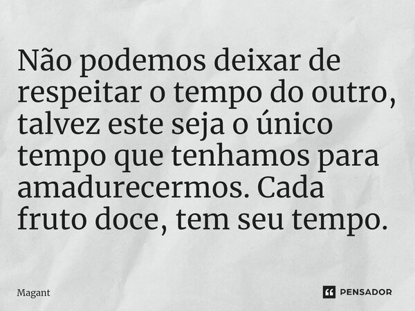 ⁠Não podemos deixar de respeitar o tempo do outro, talvez este seja o único tempo que tenhamos para amadurecermos. Cada fruto doce, tem seu tempo.... Frase de Magant.