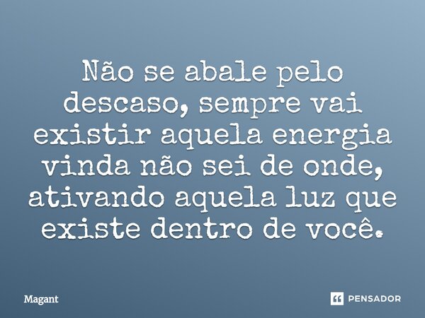 ⁠Não se abale pelo descaso, sempre vai existir aquela energia vinda não sei de onde, ativando aquela luz que existe dentro de você.... Frase de Magant.