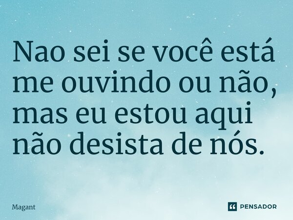 ⁠Nao sei se você está me ouvindo ou não, mas eu estou aqui não desista de nós.... Frase de Magant.