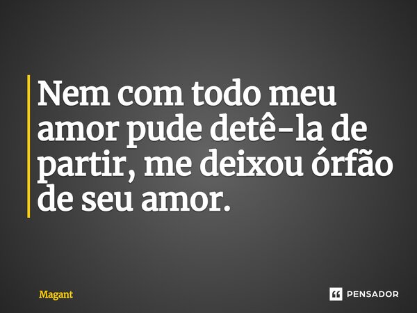 ⁠Nem com todo meu amor pude detê-la de partir, me deixou órfão de seu amor.... Frase de Magant.