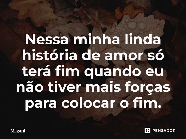 ⁠Nessa minha linda história de amor só terá fim quando eu não tiver mais forças para colocar o fim.... Frase de Magant.