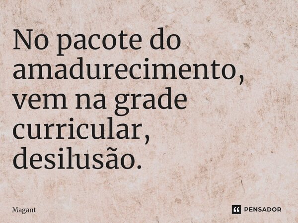 ⁠No pacote do amadurecimento, vem na grade curricular, desilusão.... Frase de Magant.