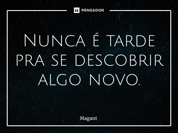 ⁠Nunca é tarde pra se descobrir algo novo.... Frase de Magant.