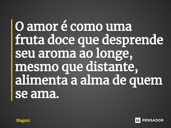 ⁠O amor é como uma fruta doce que desprende seu aroma ao longe, mesmo que distante, alimenta a alma de quem se ama.... Frase de Magant.