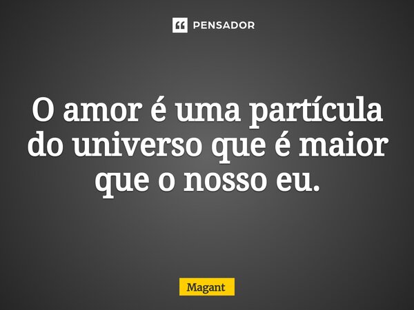⁠O amor é uma partícula do universo que é maior que o nosso eu.... Frase de Magant.