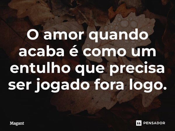 ⁠O amor quando acaba é como um entulho que precisa ser jogado fora logo.... Frase de Magant.