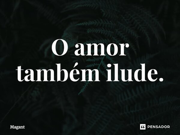 ⁠O amor também ilude.... Frase de Magant.