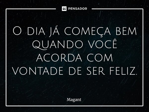 ⁠O dia já começa bem quando você acorda com vontade de ser feliz.... Frase de Magant.