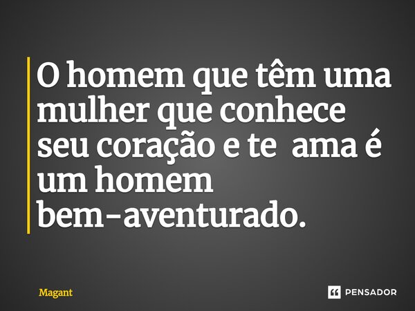 ⁠O homem que têm uma mulher que conhece seu coração e te ama é um homem bem-aventurado.... Frase de Magant.