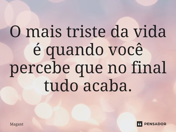 ⁠O mais triste da vida é quando você percebe que no final tudo acaba.... Frase de Magant.