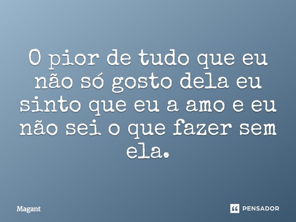 ⁠O pior de tudo que eu não só gosto dela eu sinto que eu a amo e eu não sei o que fazer sem ela.... Frase de Magant.
