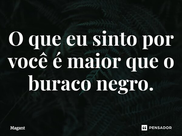 ⁠O que eu sinto por você é maior que o buraco negro.... Frase de Magant.