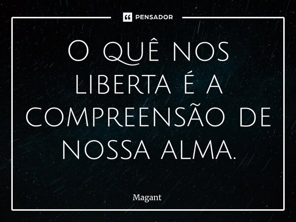⁠O quê nos liberta é a compreensão de nossa alma.... Frase de Magant.