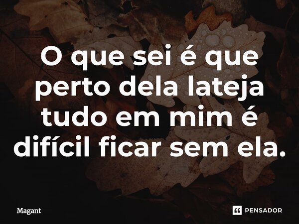 ⁠O que sei é que perto dela lateja tudo em mim é difícil ficar sem ela.... Frase de Magant.