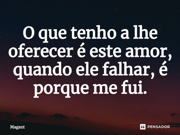 ⁠O que tenho a lhe oferecer é este amor, quando ele falhar, é porque me fui.... Frase de Magant.