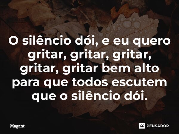 ⁠O silêncio dói, e eu quero gritar, gritar, gritar, gritar, gritar bem alto para que todos escutem que o silêncio dói.... Frase de Magant.
