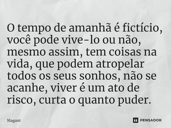 ⁠O tempo de amanhã é fictício, você pode vive-lo ou não, mesmo assim, tem coisas na vida, que podem atropelar todos os seus sonhos, não se acanhe, viver é um at... Frase de Magant.