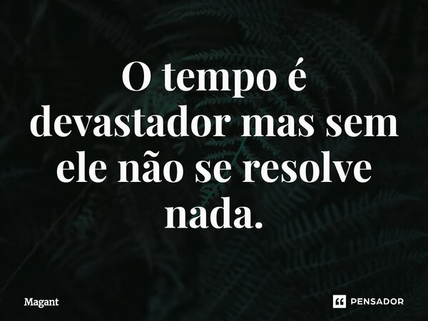 ⁠O tempo é devastador mas sem ele não se resolve nada.... Frase de Magant.