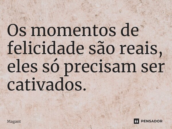 ⁠Os momentos de felicidade são reais, eles só precisam ser cativados.... Frase de Magant.