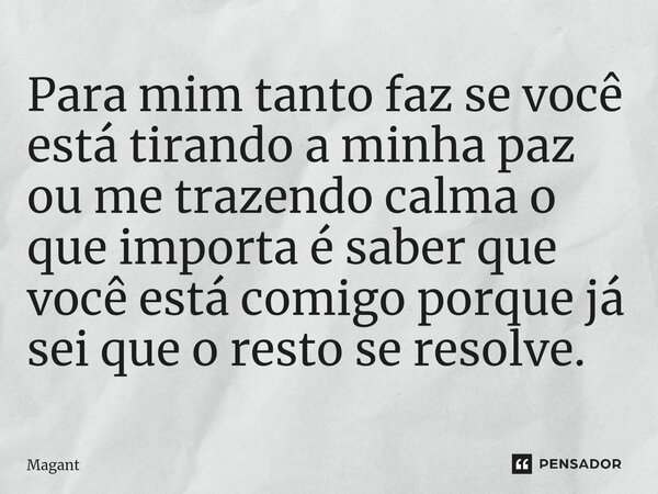⁠Para mim tanto faz se você está tirando a minha paz ou me trazendo calma o que importa é saber que você está comigo porque já sei que o resto se resolve.... Frase de Magant.