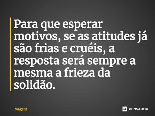 ⁠Para que esperar motivos, se as atitudes já são frias e cruéis, a resposta será sempre a mesma a frieza da solidão.... Frase de Magant.