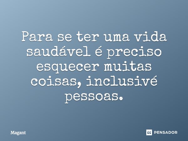 ⁠Para se ter uma vida saudável é preciso esquecer muitas coisas, inclusivé pessoas.... Frase de Magant.