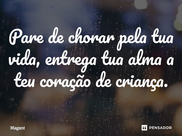 ⁠Pare de chorar pela tua vida, entrega tua alma a teu coração de criança.... Frase de Magant.